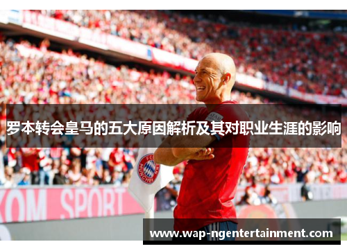 罗本转会皇马的五大原因解析及其对职业生涯的影响 罗本转会皇马的五大原因解析及其对职业生涯的影响