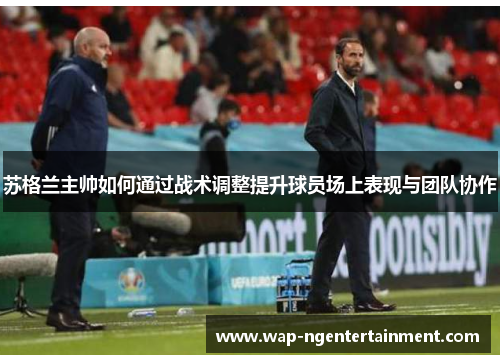 苏格兰主帅如何通过战术调整提升球员场上表现与团队协作 苏格兰主帅如何通过战术调整提升球员场上表现与团队协作