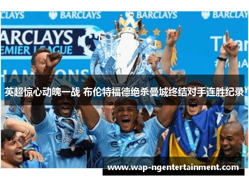 英超惊心动魄一战 布伦特福德绝杀曼城终结对手连胜纪录 英超惊心动魄一战 布伦特福德绝杀曼城终结对手连胜纪录