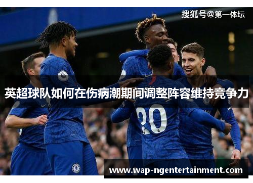 英超球队如何在伤病潮期间调整阵容维持竞争力