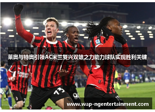 莱奥与特奥引领AC米兰复兴双雄之力助力球队实现胜利关键 莱奥与特奥引领AC米兰复兴双雄之力助力球队实现胜利关键