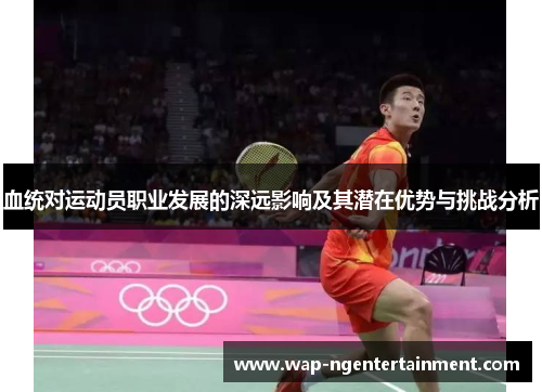 血统对运动员职业发展的深远影响及其潜在优势与挑战分析