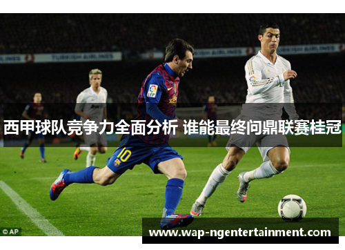 西甲球队竞争力全面分析 谁能最终问鼎联赛桂冠 西甲球队竞争力全面分析 谁能最终问鼎联赛桂冠