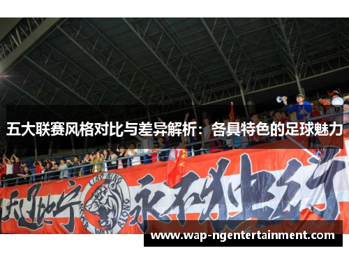 五大联赛风格对比与差异解析:各具特色的足球魅力 五大联赛风格对比与差异解析:各具特色的足球魅力