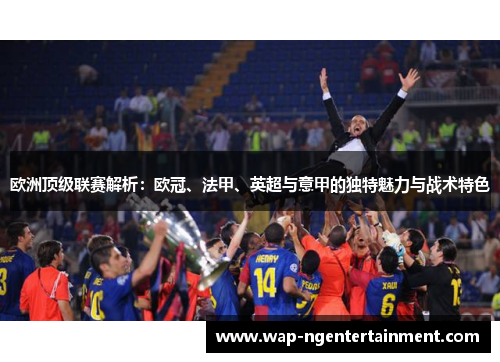 欧洲顶级联赛解析:欧冠、法甲、英超与意甲的独特魅力与战术特色 欧洲顶级联赛解析:欧冠、法甲、英超与意甲的独特魅力与战术特色