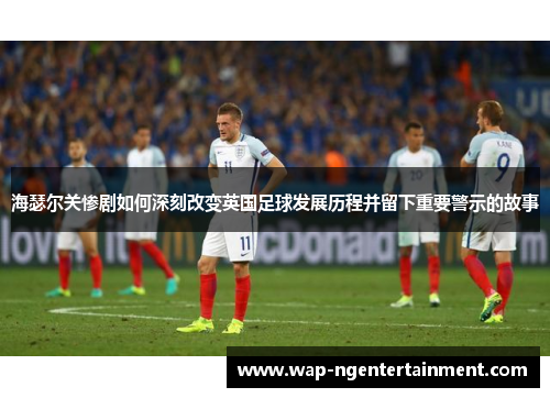 海瑟尔关惨剧如何深刻改变英国足球发展历程并留下重要警示的故事