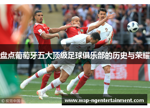 盘点葡萄牙五大顶级足球俱乐部的历史与荣耀 盘点葡萄牙五大顶级足球俱乐部的历史与荣耀