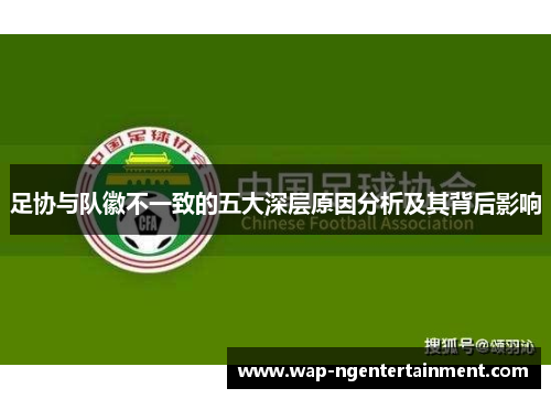 足协与队徽不一致的五大深层原因分析及其背后影响 足协与队徽不一致的五大深层原因分析及其背后影响