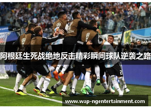 阿根廷生死战绝地反击精彩瞬间球队逆袭之路 阿根廷生死战绝地反击精彩瞬间球队逆袭之路