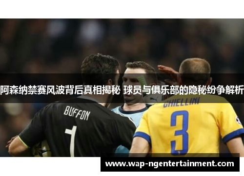 阿森纳禁赛风波背后真相揭秘 球员与俱乐部的隐秘纷争解析