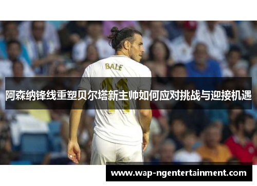 阿森纳锋线重塑贝尔塔新主帅如何应对挑战与迎接机遇 阿森纳锋线重塑贝尔塔新主帅如何应对挑战与迎接机遇