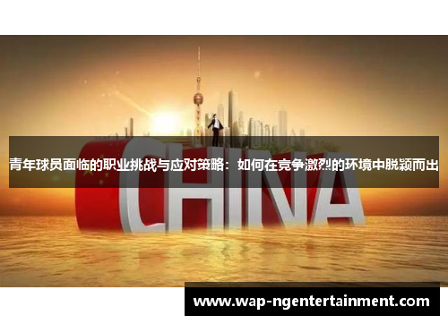 青年球员面临的职业挑战与应对策略:如何在竞争激烈的环境中脱颖而出 青年球员面临的职业挑战与应对策略:如何在竞争激烈的环境中脱颖而出