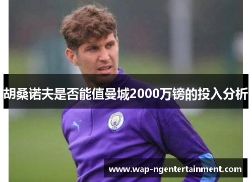 胡桑诺夫是否能值曼城2000万镑的投入分析 胡桑诺夫是否能值曼城2000万镑的投入分析