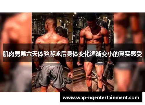 肌肉男第六天体验游泳后身体变化逐渐变小的真实感受