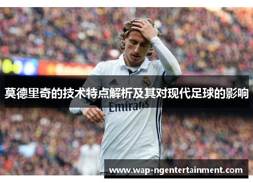 莫德里奇的技术特点解析及其对现代足球的影响