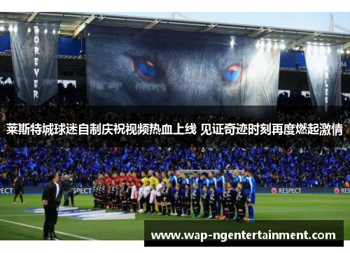 莱斯特城球迷自制庆祝视频热血上线 见证奇迹时刻再度燃起激情