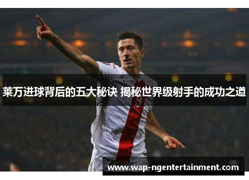 莱万进球背后的五大秘诀 揭秘世界级射手的成功之道 莱万进球背后的五大秘诀 揭秘世界级射手的成功之道