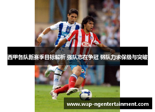 西甲各队新赛季目标解析 强队志在争冠 弱队力求保级与突破 西甲各队新赛季目标解析 强队志在争冠 弱队力求保级与突破