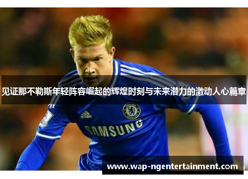 见证那不勒斯年轻阵容崛起的辉煌时刻与未来潜力的激动人心篇章 见证那不勒斯年轻阵容崛起的辉煌时刻与未来潜力的激动人心篇章