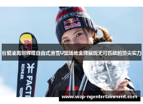 谷爱凌再创辉煌自由式滑雪U型场地金牌展现无可匹敌的顶尖实力