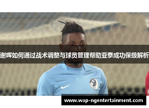 谢晖如何通过战术调整与球员管理帮助亚泰成功保级解析 谢晖如何通过战术调整与球员管理帮助亚泰成功保级解析