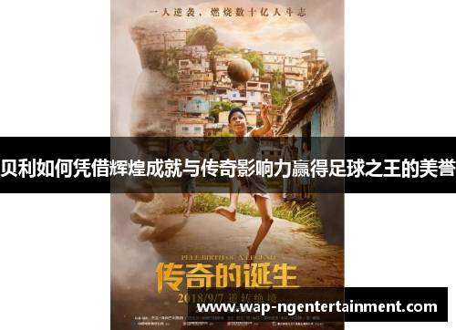 贝利如何凭借辉煌成就与传奇影响力赢得足球之王的美誉 贝利如何凭借辉煌成就与传奇影响力赢得足球之王的美誉