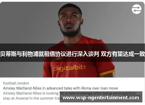 贝蒂斯与利物浦就租借协议进行深入谈判 双方有望达成一致 贝蒂斯与利物浦就租借协议进行深入谈判 双方有望达成一致