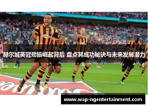 赫尔城英冠劲旅崛起背后 盘点其成功秘诀与未来发展潜力
