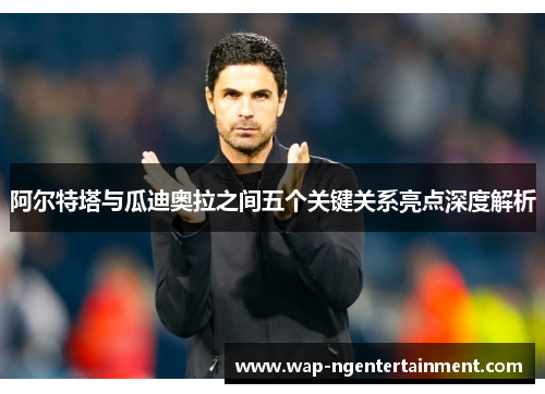 阿尔特塔与瓜迪奥拉之间五个关键关系亮点深度解析 阿尔特塔与瓜迪奥拉之间五个关键关系亮点深度解析