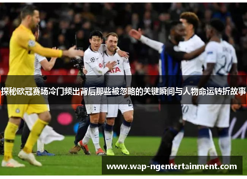 探秘欧冠赛场冷门频出背后那些被忽略的关键瞬间与人物命运转折故事