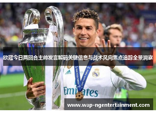 欧冠今日两回合主帅发言解码关键信息与战术风向焦点追踪全景洞察