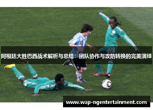 阿根廷大胜巴西战术解析与总结：团队协作与攻防转换的完美演绎