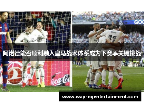 阿诺德能否顺利融入皇马战术体系成为下赛季关键挑战