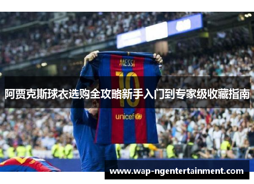 阿贾克斯球衣选购全攻略新手入门到专家级收藏指南 阿贾克斯球衣选购全攻略新手入门到专家级收藏指南