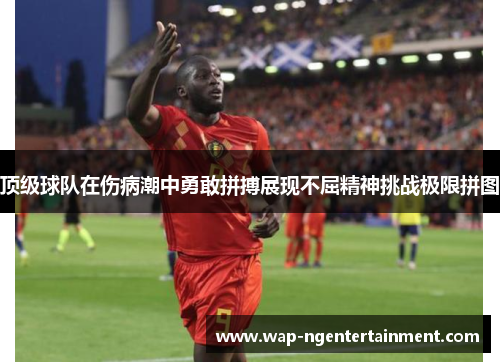 顶级球队在伤病潮中勇敢拼搏展现不屈精神挑战极限拼图