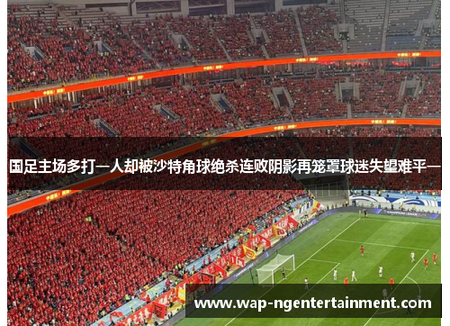 国足主场多打一人却被沙特角球绝杀连败阴影再笼罩球迷失望难平一 国足主场多打一人却被沙特角球绝杀连败阴影再笼罩球迷失望难平一