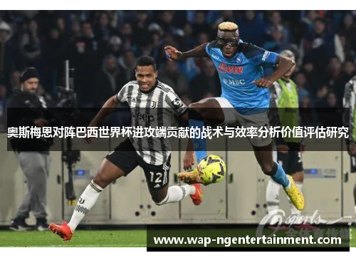 奥斯梅恩对阵巴西世界杯进攻端贡献的战术与效率分析价值评估研究 奥斯梅恩对阵巴西世界杯进攻端贡献的战术与效率分析价值评估研究
